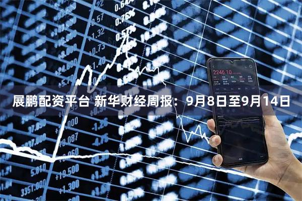 展鹏配资平台 新华财经周报:9月8日至9月14日
