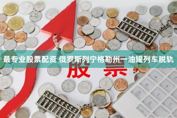 最专业股票配资 俄罗斯列宁格勒州一油罐列车脱轨