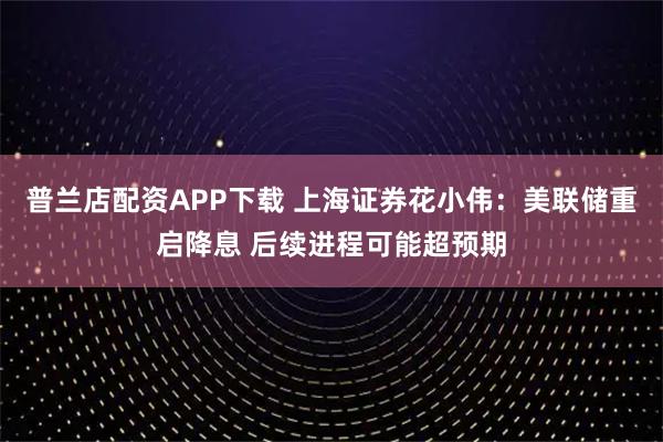 普兰店配资APP下载 上海证券花小伟:美联储重启降息 后续进程可能超预期