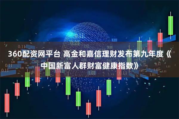 360配资网平台 高金和嘉信理财发布第九年度《中国新富人群财富健康指数》