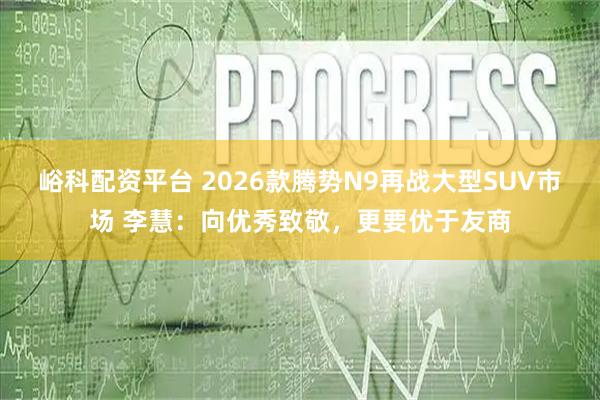 峪科配资平台 2026款腾势N9再战大型SUV市场 李慧：向优秀致敬，更要优于友商