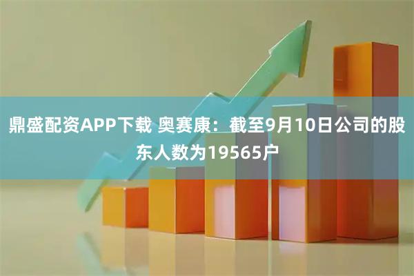 鼎盛配资APP下载 奥赛康：截至9月10日公司的股东人数为19565户