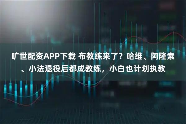 旷世配资APP下载 布教练来了？哈维、阿隆索、小法退役后都成教练，小白也计划执教