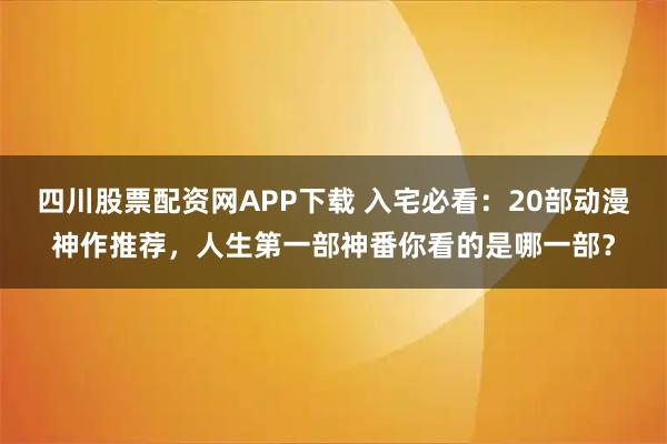 四川股票配资网APP下载 入宅必看：20部动漫神作推荐，人生第一部神番你看的是哪一部？