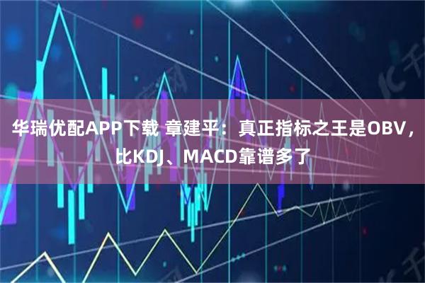 华瑞优配APP下载 章建平：真正指标之王是OBV，比KDJ、MACD靠谱多了