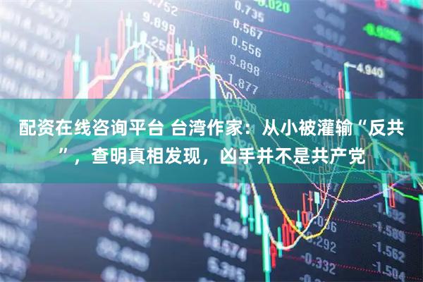 配资在线咨询平台 台湾作家：从小被灌输“反共”，查明真相发现，凶手并不是共产党