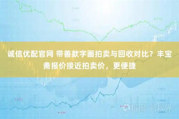 诚信优配官网 带善款字画拍卖与回收对比？丰宝斋报价接近拍卖价，更便捷