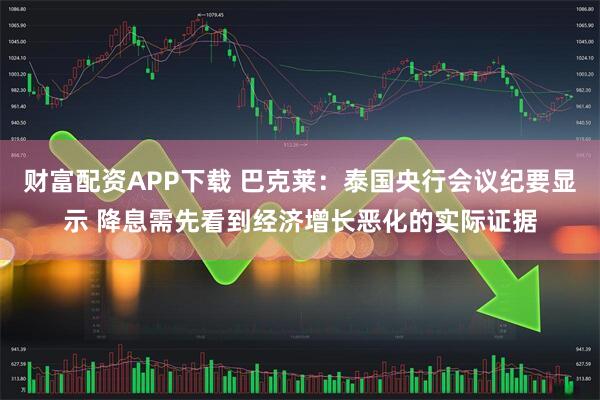 财富配资APP下载 巴克莱:泰国央行会议纪要显示 降息需先看到经济增长恶化的实际证据