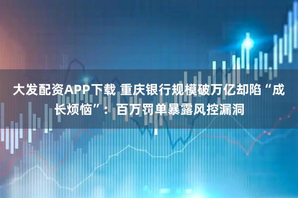 大发配资APP下载 重庆银行规模破万亿却陷“成长烦恼”:百万罚单暴露风控漏洞