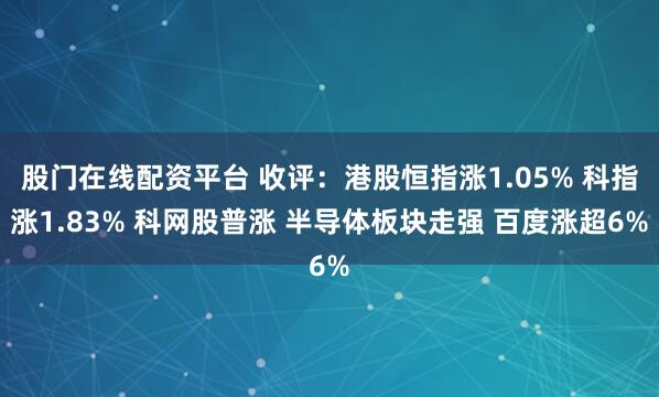股门在线配资平台 收评:港股恒指涨1.05% 科指涨1.83% 科网股普涨 半导体板块走强 百度涨超6%