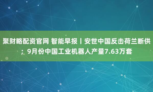 聚财略配资官网 智能早报丨安世中国反击荷兰断供；9月份中国工业机器人产量7.63万套