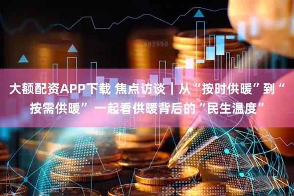 大额配资APP下载 焦点访谈｜从“按时供暖”到“按需供暖” 一起看供暖背后的“民生温度”