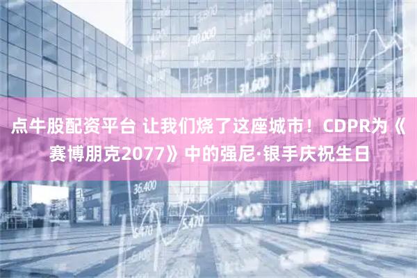 点牛股配资平台 让我们烧了这座城市！CDPR为《赛博朋克2077》中的强尼·银手庆祝生日