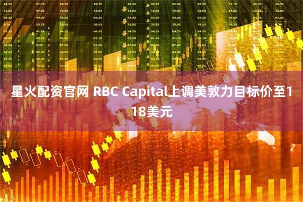 星火配资官网 RBC Capital上调美敦力目标价至118美元