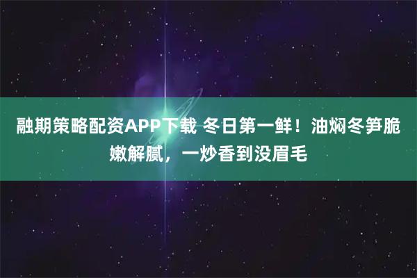 融期策略配资APP下载 冬日第一鲜!油焖冬笋脆嫩解腻,一炒香到没眉毛