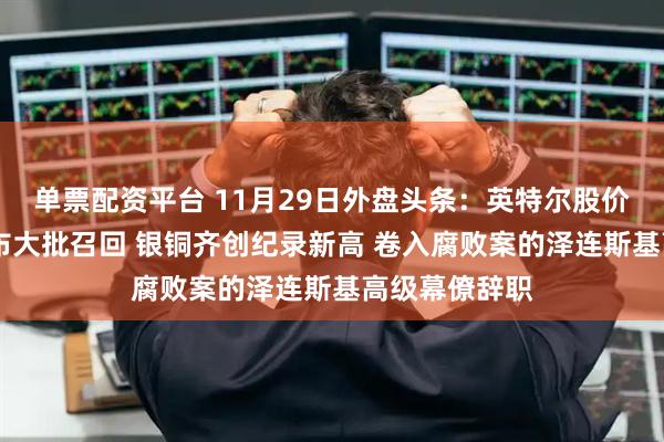 单票配资平台 11月29日外盘头条：英特尔股价大涨 空客宣布大批召回 银铜齐创纪录新高 卷入腐败案的泽连斯基高级幕僚辞职