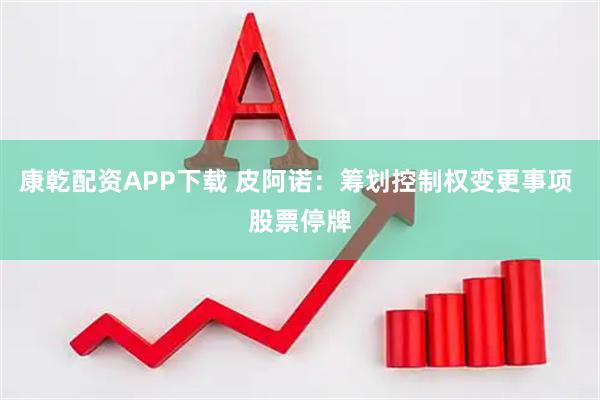 康乾配资APP下载 皮阿诺：筹划控制权变更事项 股票停牌