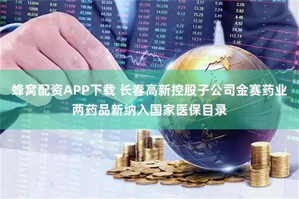蜂窝配资APP下载 长春高新控股子公司金赛药业两药品新纳入国家医保目录
