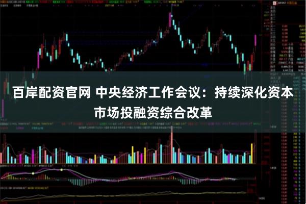 百岸配资官网 中央经济工作会议:持续深化资本市场投融资综合改革