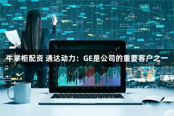 牛掌柜配资 通达动力：GE是公司的重要客户之一