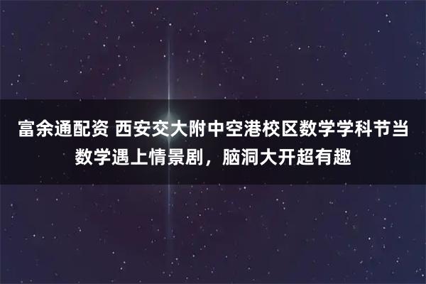 富余通配资 西安交大附中空港校区数学学科节当数学遇上情景剧,脑洞大开超有趣