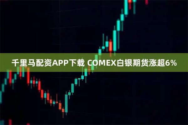 千里马配资APP下载 COMEX白银期货涨超6%