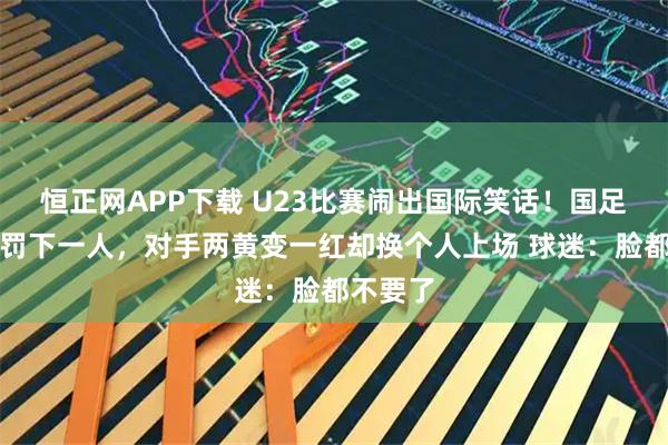恒正网APP下载 U23比赛闹出国际笑话！国足被莫名罚下一人，对手两黄变一红却换个人上场 球迷：脸都不要了