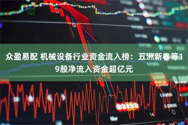 众盈易配 机械设备行业资金流入榜：五洲新春等19股净流入资金超亿元