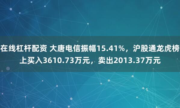 在线杠杆配资 大唐电信振幅15.41%，沪股通龙虎榜上买入3610.73万元，卖出2013.37万元
