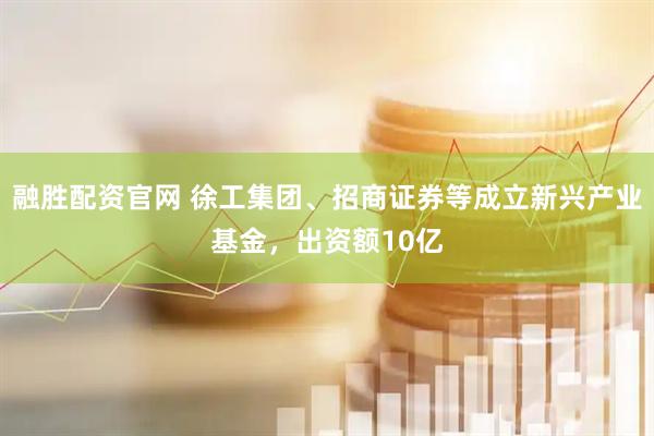 融胜配资官网 徐工集团、招商证券等成立新兴产业基金，出资额10亿