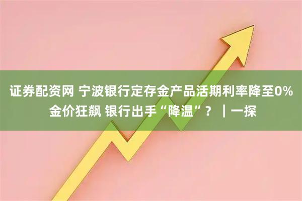 证券配资网 宁波银行定存金产品活期利率降至0% 金价狂飙 银行出手“降温”？｜一探