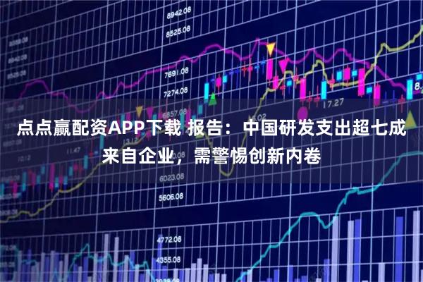点点赢配资APP下载 报告：中国研发支出超七成来自企业，需警惕创新内卷