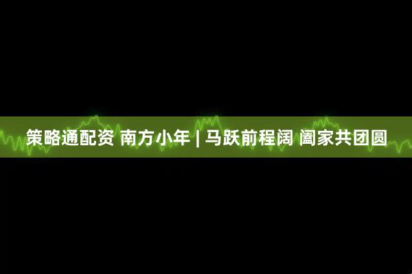 策略通配资 南方小年 | 马跃前程阔 阖家共团圆