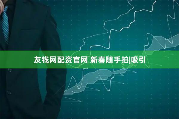 友钱网配资官网 新春随手拍|吸引