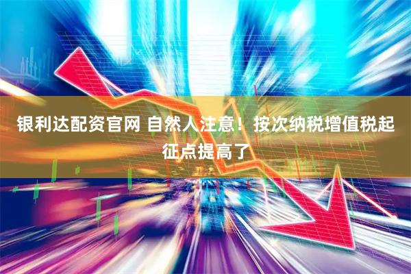 银利达配资官网 自然人注意！按次纳税增值税起征点提高了