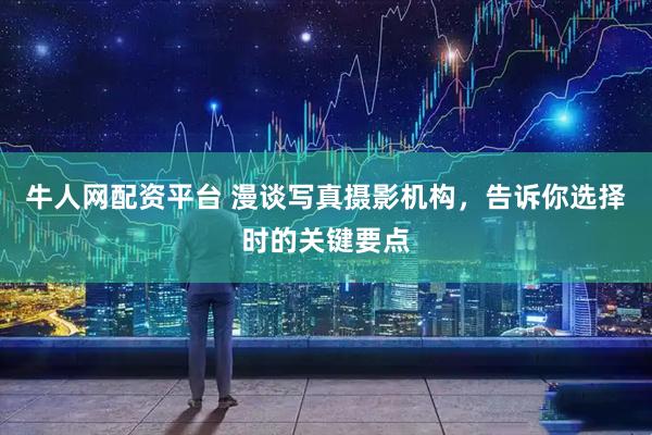 牛人网配资平台 漫谈写真摄影机构，告诉你选择时的关键要点