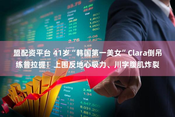 盟配资平台 41岁“韩国第一美女”Clara倒吊练普拉提！上围反地心吸力、川字腹肌炸裂