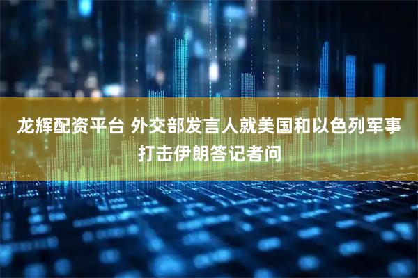 龙辉配资平台 外交部发言人就美国和以色列军事打击伊朗答记者问
