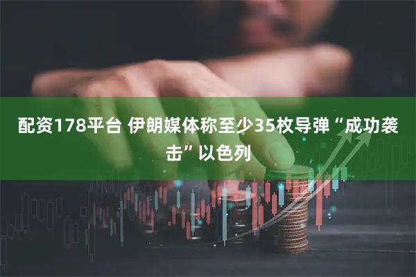 配资178平台 伊朗媒体称至少35枚导弹“成功袭击”以色列
