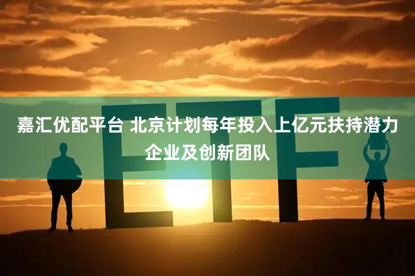 嘉汇优配平台 北京计划每年投入上亿元扶持潜力企业及创新团队
