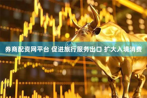 券商配资网平台 促进旅行服务出口 扩大入境消费