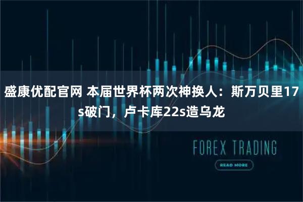 盛康优配官网 本届世界杯两次神换人：斯万贝里17s破门，卢卡库22s造乌龙