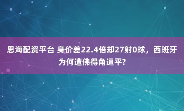思海配资平台 身价差22.4倍却27射0球，西班牙为何遭佛得角逼平?