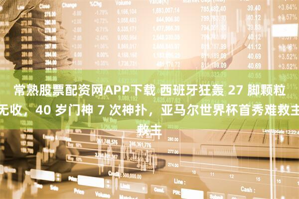 常熟股票配资网APP下载 西班牙狂轰 27 脚颗粒无收，40 岁门神 7 次神扑，亚马尔世界杯首秀难救主