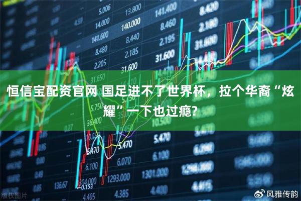 恒信宝配资官网 国足进不了世界杯，拉个华裔“炫耀”一下也过瘾?