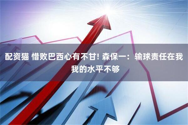 配资猫 惜败巴西心有不甘! 森保一:输球责任在我 我的水平不够