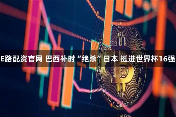 E路配资官网 巴西补时“绝杀”日本 挺进世界杯16强