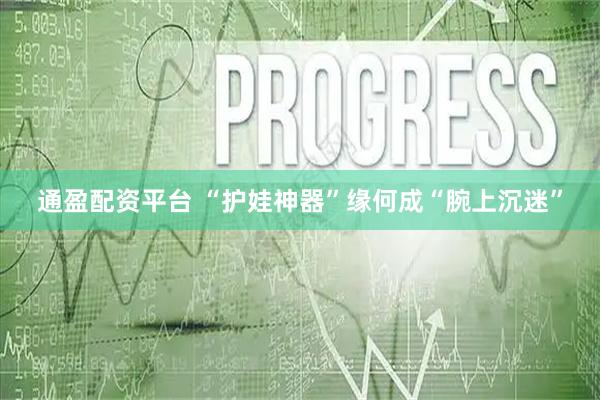 通盈配资平台 “护娃神器”缘何成“腕上沉迷”