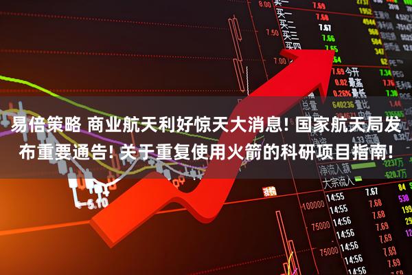 易倍策略 商业航天利好惊天大消息! 国家航天局发布重要通告! 关于重复使用火箭的科研项目指南!