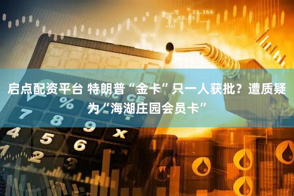 启点配资平台 特朗普“金卡”只一人获批？遭质疑为“海湖庄园会员卡”